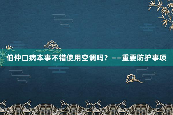 伯仲口病本事不错使用空调吗？——重要防护事项